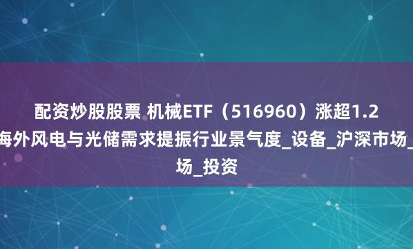 配资炒股股票 机械ETF（516960）涨超1.2%，海外风电与光储需求提振行业景气度_设备_沪深市场_投资