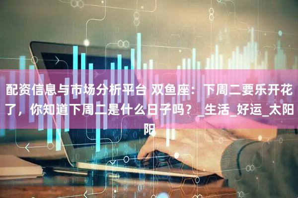 配资信息与市场分析平台 双鱼座：下周二要乐开花了，你知道下周二是什么日子吗？_生活_好运_太阳