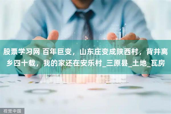 股票学习网 百年巨变，山东庄变成陕西村，背井离乡四十载，我的家还在安乐村_三原县_土地_瓦房