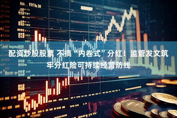配资炒股股票 不搞“内卷式”分红！监管发文筑牢分红险可持续经营防线