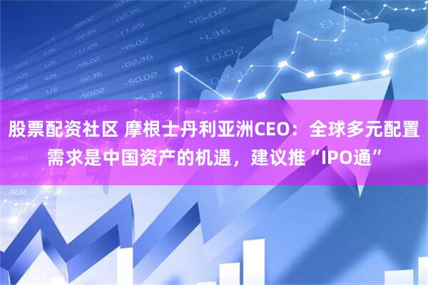 股票配资社区 摩根士丹利亚洲CEO：全球多元配置需求是中国资产的机遇，建议推“IPO通”