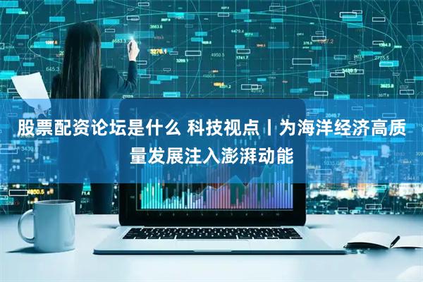 股票配资论坛是什么 科技视点丨为海洋经济高质量发展注入澎湃动能