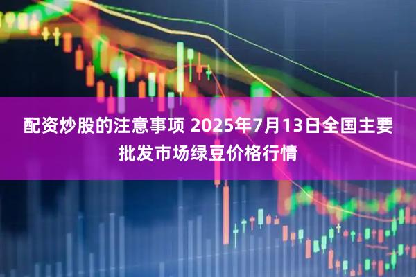 配资炒股的注意事项 2025年7月13日全国主要批发市场绿豆价格行情