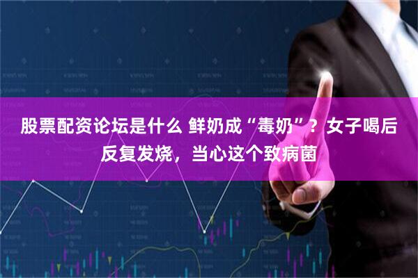 股票配资论坛是什么 鲜奶成“毒奶”？女子喝后反复发烧，当心这个致病菌