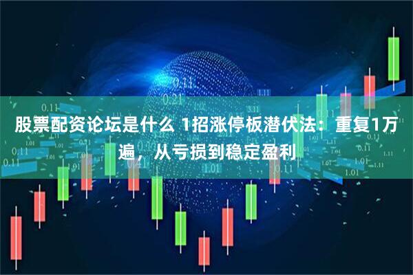 股票配资论坛是什么 1招涨停板潜伏法：重复1万遍，从亏损到稳定盈利