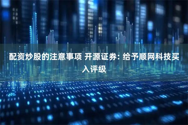配资炒股的注意事项 开源证券: 给予顺网科技买入评级