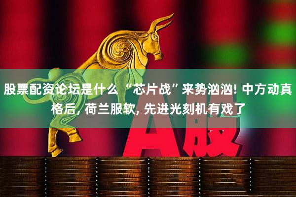 股票配资论坛是什么 “芯片战”来势汹汹! 中方动真格后, 荷兰服软, 先进光刻机有戏了