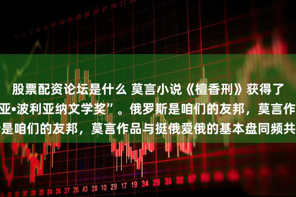 股票配资论坛是什么 莫言小说《檀香刑》获得了俄罗斯著名的“亚斯纳亚•波利亚纳文学奖”。俄罗斯是咱们的友邦,莫言作品与挺俄爱俄的基本盘同频共振了
