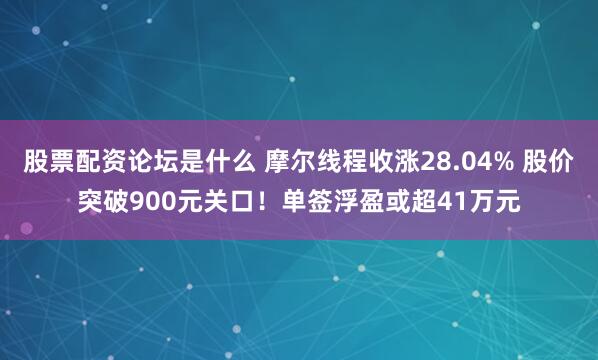 股票配资论坛是什么 摩尔线程收涨28.04% 股价突破900元关口!单签浮盈或超41万元