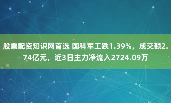 股票配资知识网首选 国科军工跌1.39%,成交额2.74亿元,近3日主力净流入2724.09万