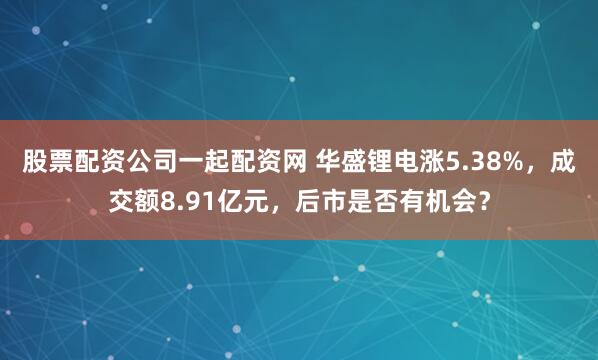 股票配资公司一起配资网 华盛锂电涨5.38%,成交额8.91亿元,后市是否有机会?