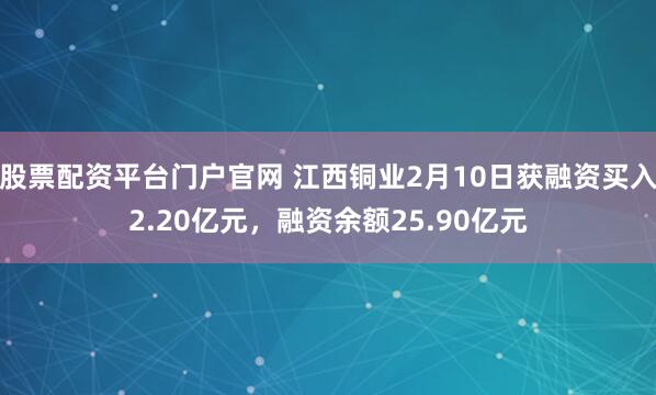 股票配资平台门户官网 江西铜业2月10日获融资买入2.20亿元,融资余额25.90亿元