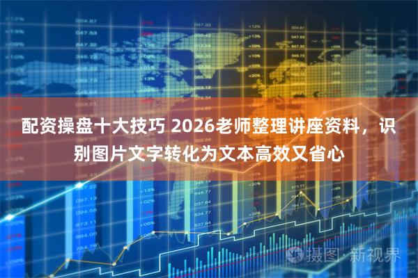 配资操盘十大技巧 2026老师整理讲座资料，识别图片文字转化为文本高效又省心