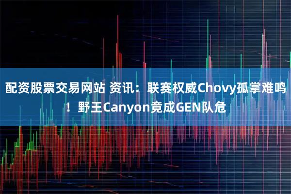 配资股票交易网站 资讯：联赛权威Chovy孤掌难鸣！野王Canyon竟成GEN队危