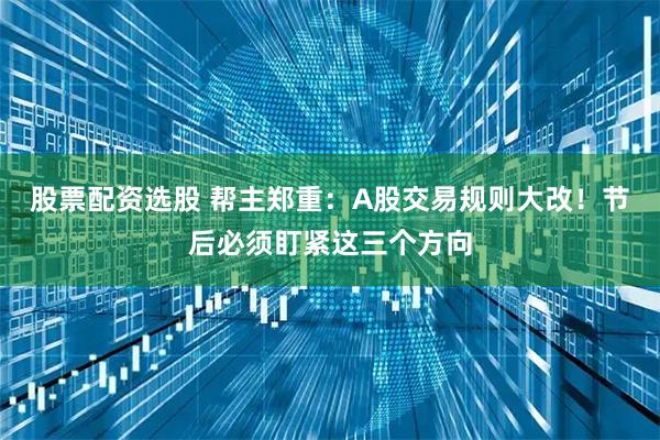 股票配资选股 帮主郑重：A股交易规则大改！节后必须盯紧这三个方向