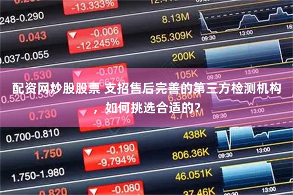 配资网炒股股票 支招售后完善的第三方检测机构，如何挑选合适的？