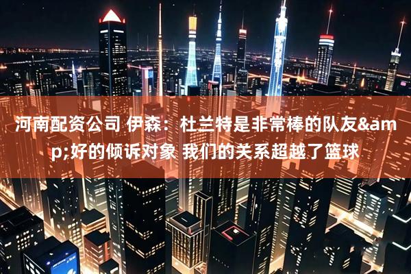 河南配资公司 伊森：杜兰特是非常棒的队友&好的倾诉对象 我们的关系超越了篮球