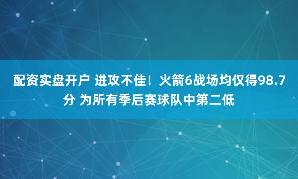 配资实盘开户 进攻不佳！火箭6战场均仅得98.7分 为所有季后赛球队中第二低