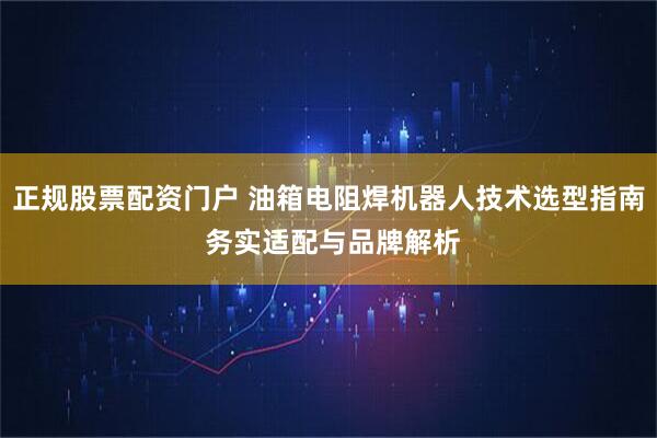 正规股票配资门户 油箱电阻焊机器人技术选型指南 务实适配与品牌解析