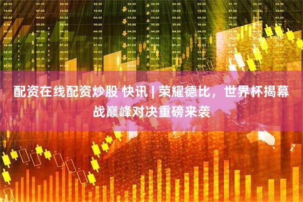 配资在线配资炒股 快讯 | 荣耀德比，世界杯揭幕战巅峰对决重磅来袭