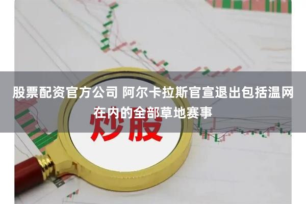 股票配资官方公司 阿尔卡拉斯官宣退出包括温网在内的全部草地赛事
