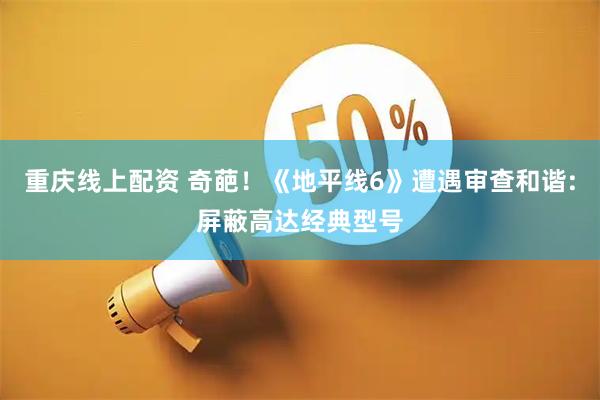 重庆线上配资 奇葩！《地平线6》遭遇审查和谐:屏蔽高达经典型号