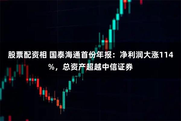 股票配资相 国泰海通首份年报：净利润大涨114%，总资产超越中信证券