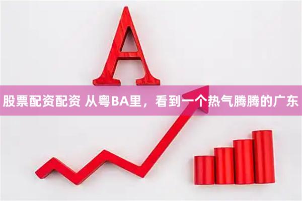 股票配资配资 从粤BA里，看到一个热气腾腾的广东