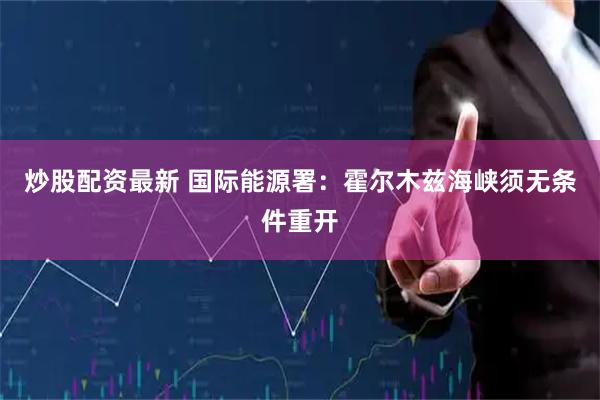 炒股配资最新 国际能源署：霍尔木兹海峡须无条件重开