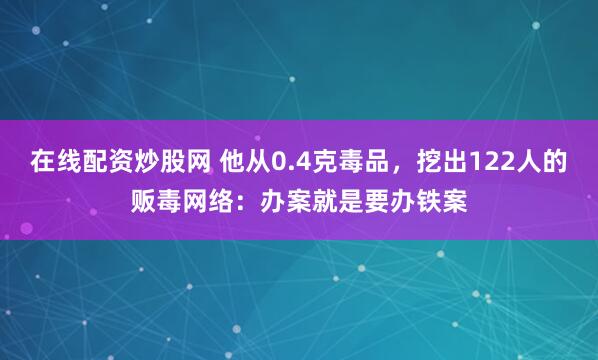 在线配资炒股网 他从0.4克毒品，挖出122人的贩毒网络：办案就是要办铁案